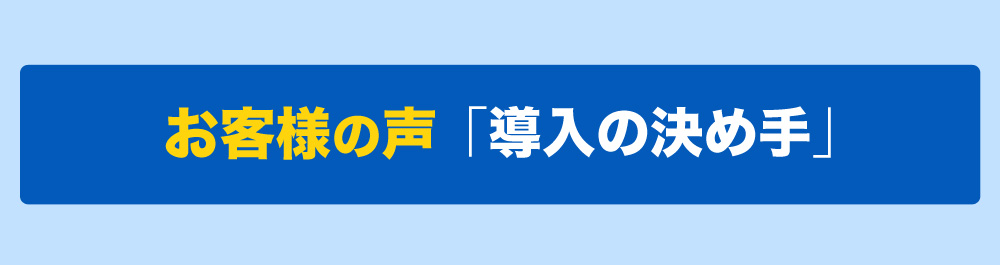 お客様の声「導入の決め手」